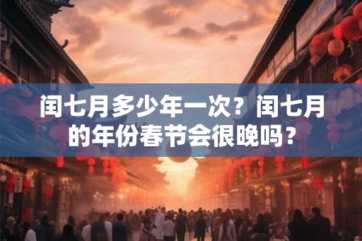 闰七月多少年一次？闰七月的年份春节会很晚吗？