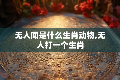 无人闻是什么生肖动物,无人打一个生肖
