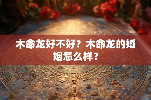 木命龙好不好？木命龙的婚姻怎么样？
