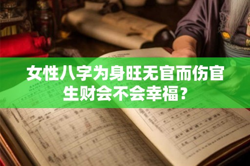 女性八字为身旺无官而伤官生财会不会幸福？