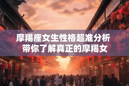 摩羯座女生性格超准分析 带你了解真正的摩羯女