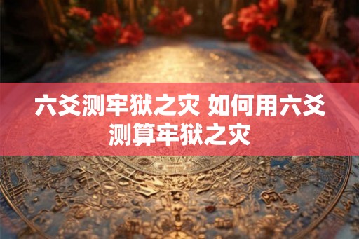 六爻测牢狱之灾 如何用六爻测算牢狱之灾