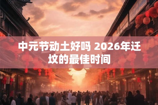 中元节动土好吗 2026年迁坟的最佳时间
