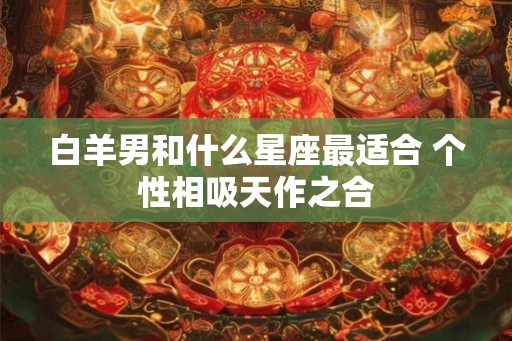 白羊男和什么星座最适合 个性相吸天作之合