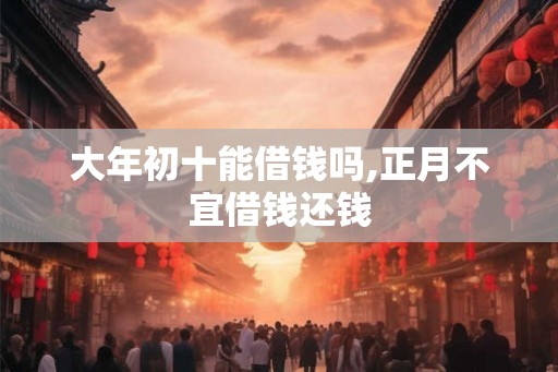 大年初十能借钱吗,正月不宜借钱还钱