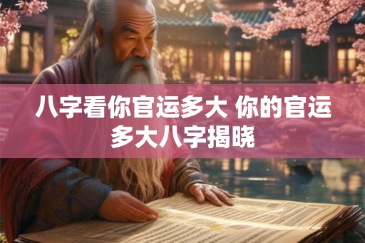 八字看你官运多大 你的官运多大八字揭晓