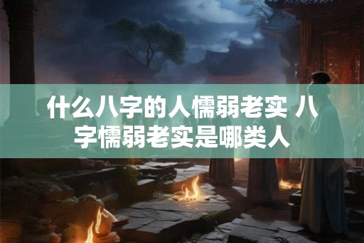 什么八字的人懦弱老实 八字懦弱老实是哪类人 什么八字的人懦弱老实 八字懦弱老实是哪类人