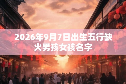 2026年9月7日出生五行缺火男孩女孩名字