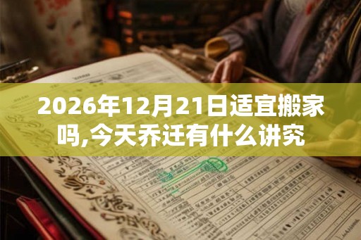 2026年12月21日适宜搬家吗,今天乔迁有什么讲究