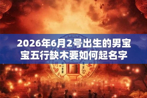 2026年6月2号出生的男宝宝五行缺木要如何起名字