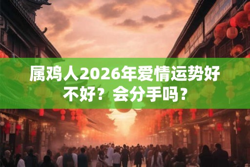 属鸡人2026年爱情运势好不好？会分手吗？
