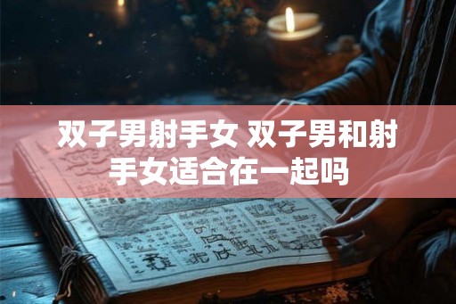 双子男射手女 双子男和射手女适合在一起吗