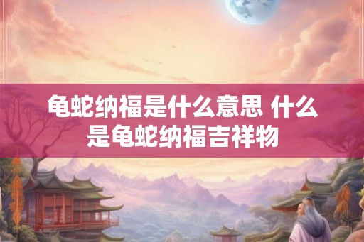 龟蛇纳福是什么意思 什么是龟蛇纳福吉祥物