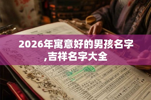 2026年寓意好的男孩名字,吉祥名字大全