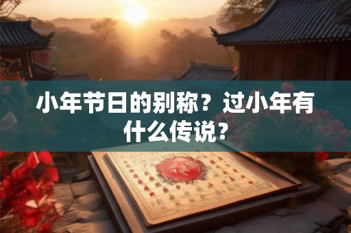 小年节日的别称？过小年有什么传说？