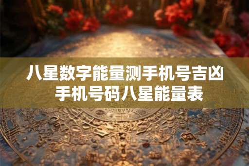 八星数字能量测手机号吉凶 手机号码八星能量表 八星数字能量测手机号吉凶 手机号码八星能量表