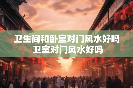 卫生间和卧室对门风水好吗 卫室对门风水好吗