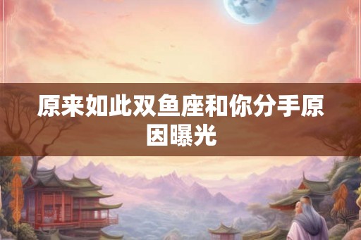 原来如此双鱼座和你分手原因曝光