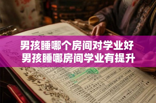 男孩睡哪个房间对学业好 男孩睡哪房间学业有提升