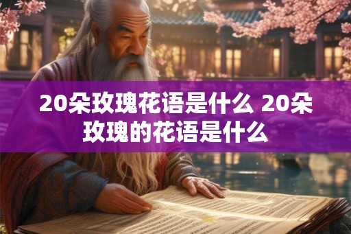 20朵玫瑰花语是什么 20朵玫瑰的花语是什么