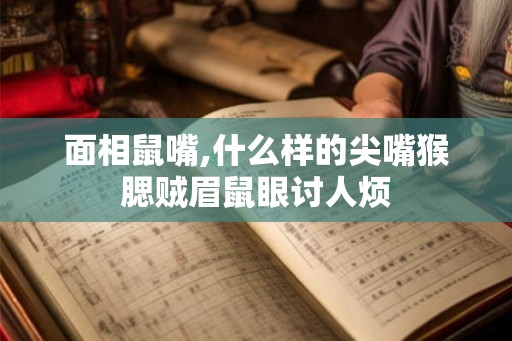 面相鼠嘴,什么样的尖嘴猴腮贼眉鼠眼讨人烦