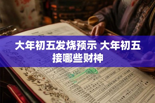 大年初五发烧预示 大年初五接哪些财神