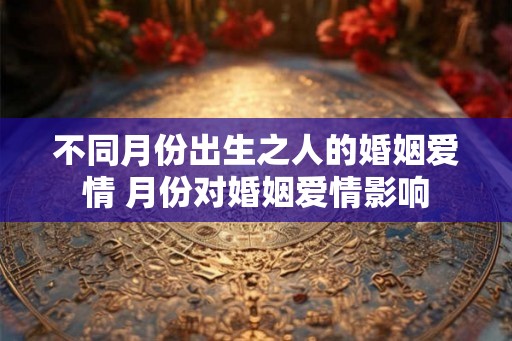 不同月份出生之人的婚姻爱情 月份对婚姻爱情影响