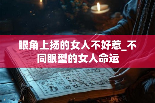 眼角上扬的女人不好惹_不同眼型的女人命运