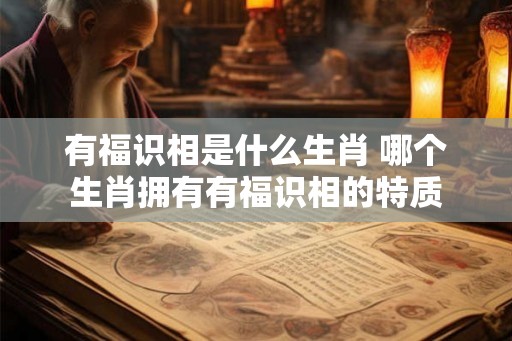 有福识相是什么生肖 哪个生肖拥有有福识相的特质