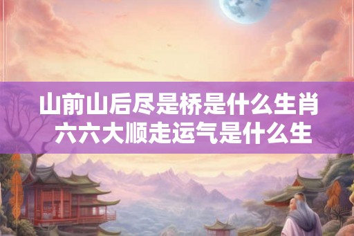 山前山后尽是桥是什么生肖 六六大顺走运气是什么生肖 山前山后尽是桥是什么生肖 六六大顺走运气是什么生肖