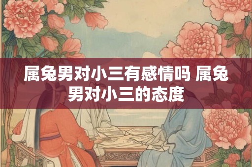 属兔男对小三有感情吗 属兔男对小三的态度