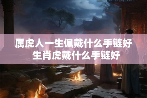 属虎人一生佩戴什么手链好  生肖虎戴什么手链好