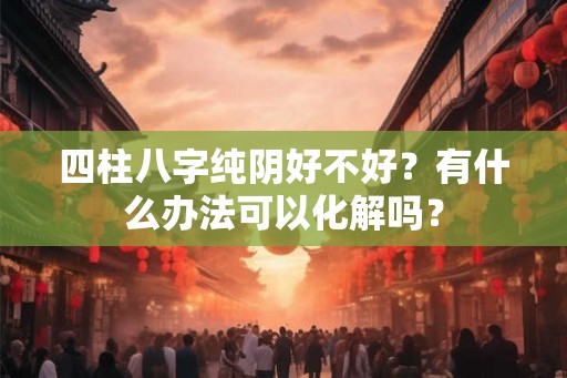 四柱八字纯阴好不好？有什么办法可以化解吗？