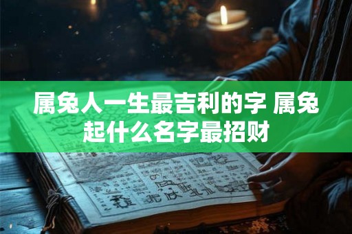 属兔人一生最吉利的字 属兔起什么名字最招财