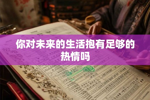你对未来的生活抱有足够的热情吗 你对未来的生活抱有足够的热情吗