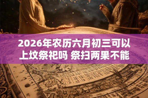 2026年农历六月初三可以上坟祭祀吗 祭扫两果不能带