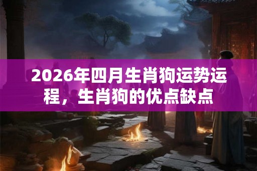 2026年四月生肖狗运势运程，生肖狗的优点缺点