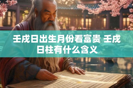 壬戌日出生月份看富贵 壬戌日柱有什么含义