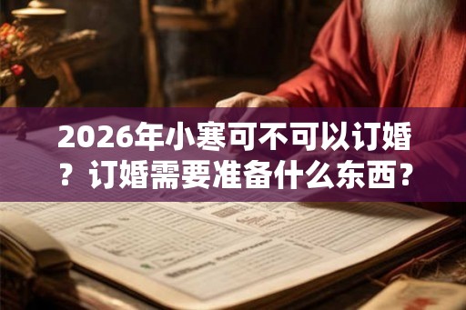 2026年小寒可不可以订婚？订婚需要准备什么东西？