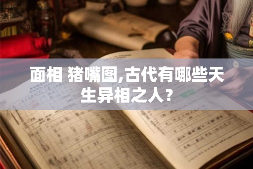 面相 猪嘴图,古代有哪些天生异相之人？