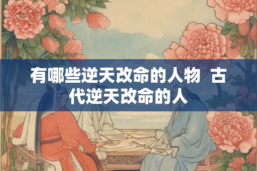 有哪些逆天改命的人物  古代逆天改命的人
