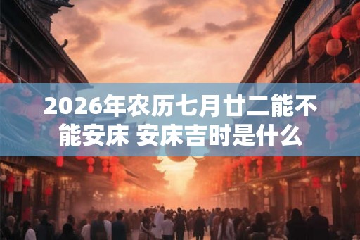 2026年农历七月廿二能不能安床 安床吉时是什么