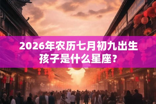 2026年农历七月初九出生孩子是什么星座？