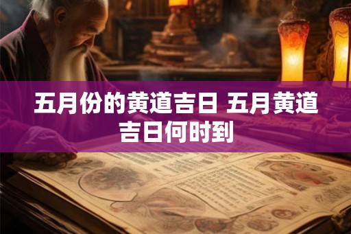 五月份的黄道吉日 五月黄道吉日何时到