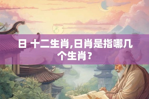 日 十二生肖,日肖是指哪几个生肖？