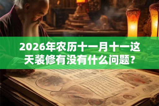 2026年农历十一月十一这天装修有没有什么问题? 2026年农历十一月十一这天装修有没有什么问题?