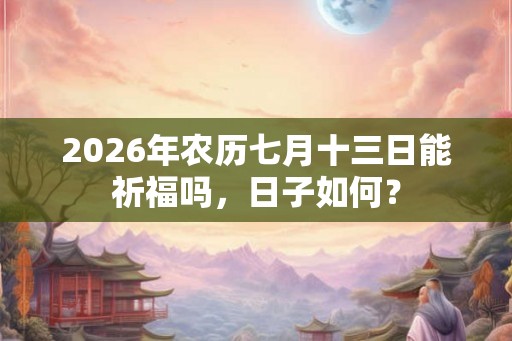 2026年农历七月十三日能祈福吗，日子如何？
