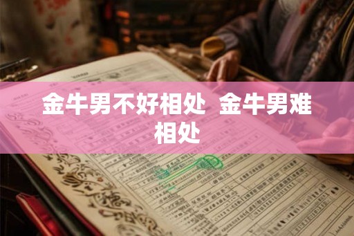 金牛男不好相处 金牛男难相处 金牛男不好相处 金牛男难相处