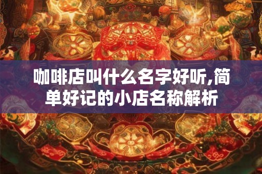 咖啡店叫什么名字好听,简单好记的小店名称解析 咖啡店叫什么名字好听,简单好记的小店名称解析