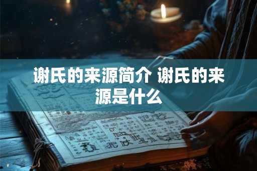 谢氏的来源简介 谢氏的来源是什么